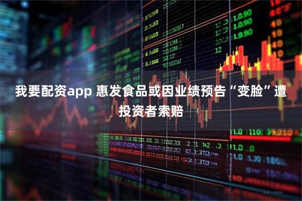 我要配资app 惠发食品或因业绩预告“变脸”遭投资者索赔
