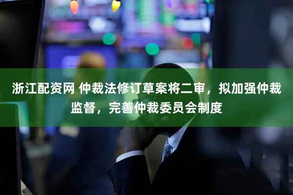 浙江配资网 仲裁法修订草案将二审，拟加强仲裁监督，完善仲裁委员会制度