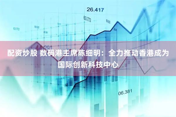 配资炒股 数码港主席陈细明：全力推动香港成为国际创新科技中心