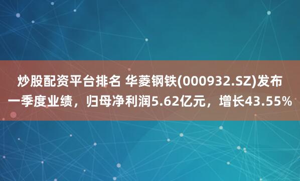 炒股配资平台排名 华菱钢铁(000932.SZ)发布一季度业绩，归母净利润5.62亿元，增长43.55%