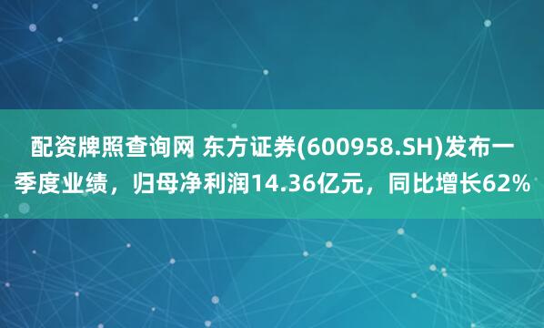 配资牌照查询网 东方证券(600958.SH)发布一季度业绩，归母净利润14.36亿元，同比增长62%