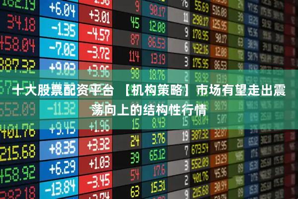十大股票配资平台 【机构策略】市场有望走出震荡向上的结构性行情