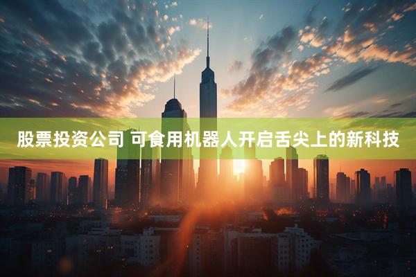 股票投资公司 可食用机器人开启舌尖上的新科技