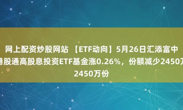 网上配资炒股网站 【ETF动向】5月26日汇添富中证港股通高股息投资ETF基金涨0.26%，份额减少2450万份