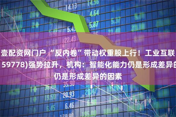 壹配资网门户 “反内卷”带动权重股上行！工业互联ETF(159778)强势拉升，机构：智能化能力仍是形成差异的因素