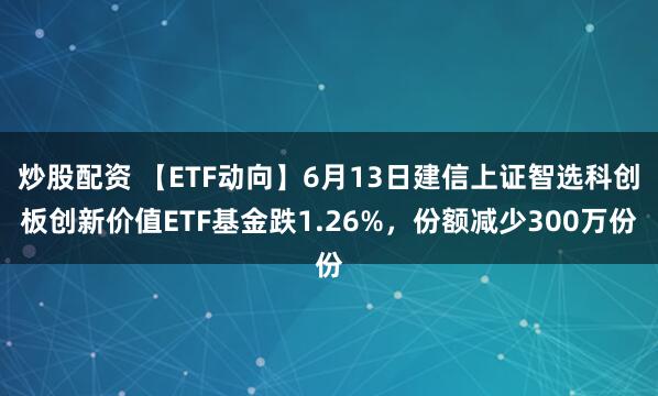 炒股配资 【ETF动向】6月13日建信上证智选科创板创新价值ETF基金跌1.26%，份额减少300万份