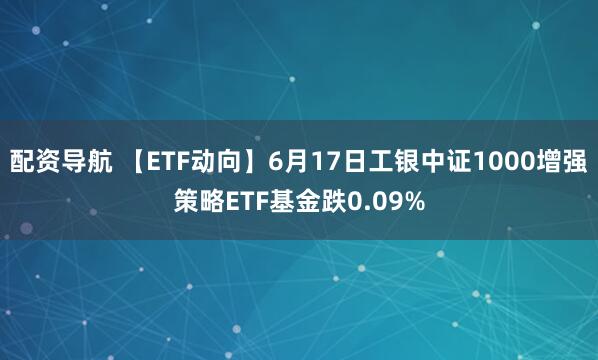 配资导航 【ETF动向】6月17日工银中证1000增强策略ETF基金跌0.09%