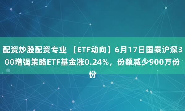 配资炒股配资专业 【ETF动向】6月17日国泰沪深300增强策略ETF基金涨0.24%，份额减少900万份