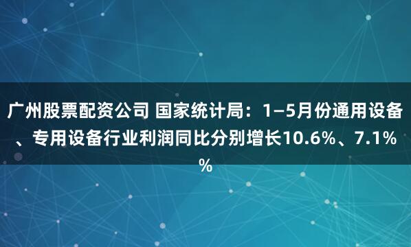 广州股票配资公司 国家统计局：1—5月份通用设备、专用设备行业利润同比分别增长10.6%、7.1%