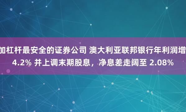 加杠杆最安全的证券公司 澳大利亚联邦银行年利润增 4.2% 并上调末期股息，净息差走阔至 2.08%