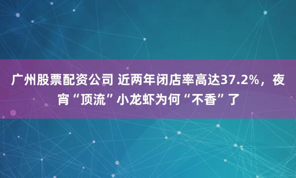 广州股票配资公司 近两年闭店率高达37.2%，夜宵“顶流”小龙虾为何“不香”了