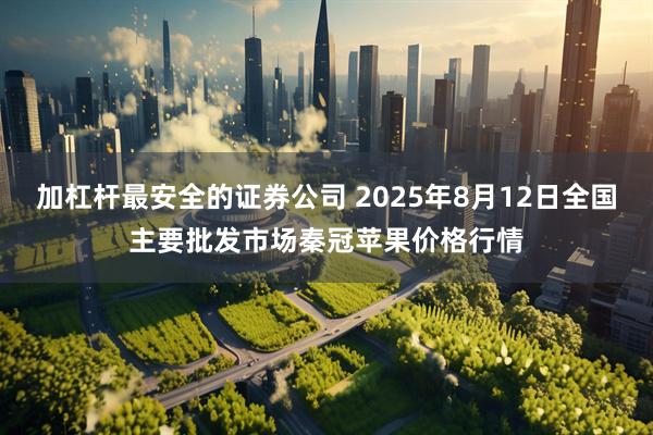 加杠杆最安全的证券公司 2025年8月12日全国主要批发市场秦冠苹果价格行情