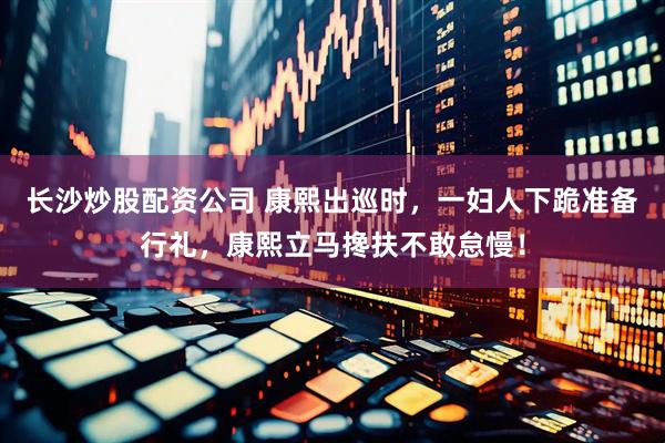 长沙炒股配资公司 康熙出巡时，一妇人下跪准备行礼，康熙立马搀扶不敢怠慢！