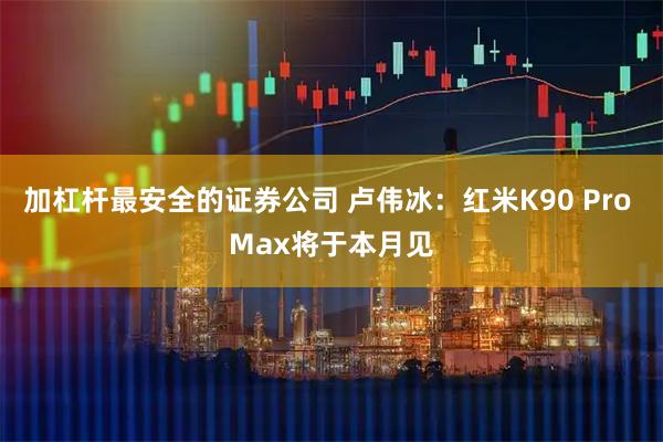 加杠杆最安全的证券公司 卢伟冰：红米K90 Pro Max将于本月见