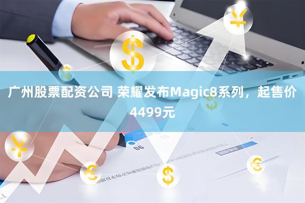 广州股票配资公司 荣耀发布Magic8系列，起售价4499元