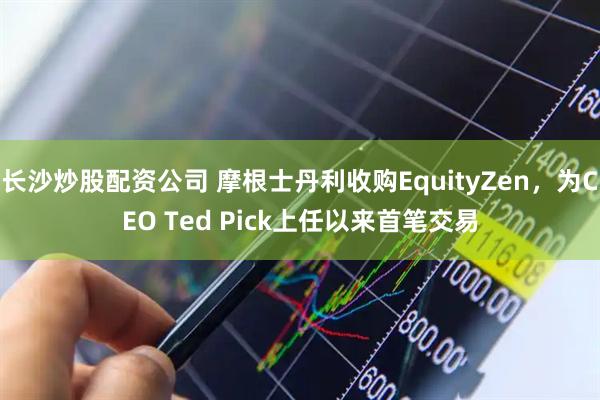 长沙炒股配资公司 摩根士丹利收购EquityZen，为CEO Ted Pick上任以来首笔交易