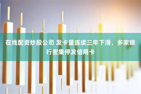 在线配资炒股公司 发卡量连续三年下滑，多家银行密集停发信用卡
