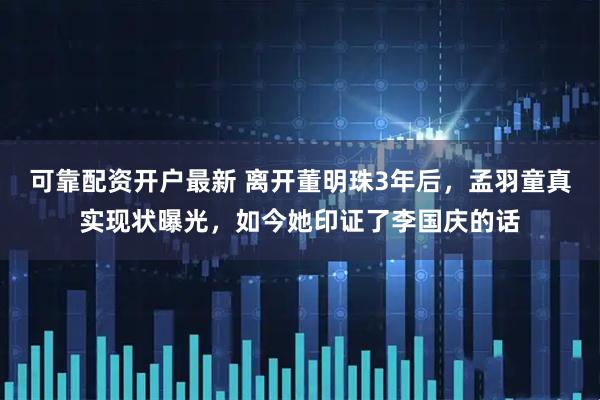 可靠配资开户最新 离开董明珠3年后，孟羽童真实现状曝光，如今她印证了李国庆的话