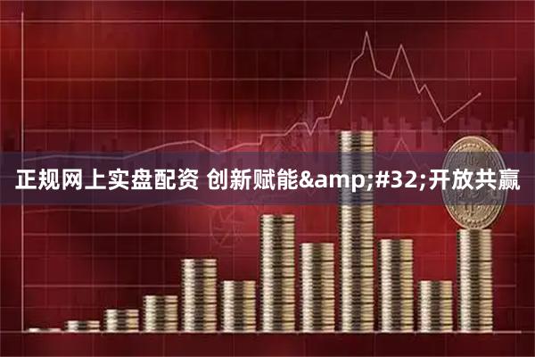 正规网上实盘配资 创新赋能 开放共赢