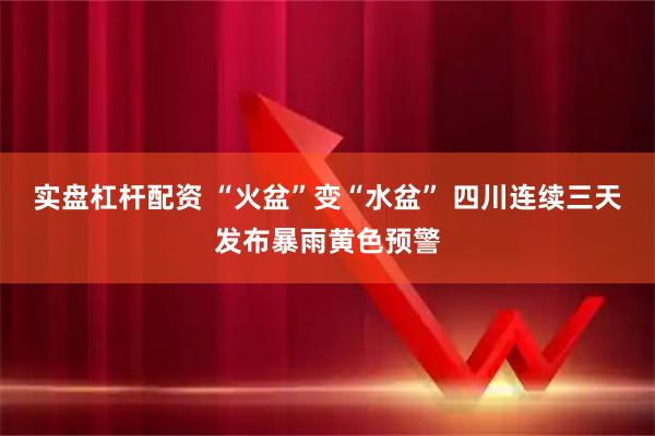 实盘杠杆配资 “火盆”变“水盆” 四川连续三天发布暴雨黄色预警