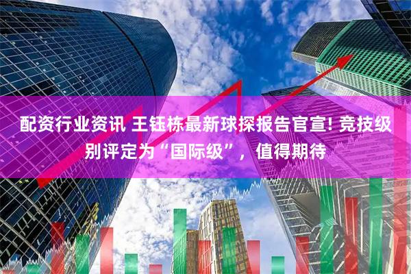 配资行业资讯 王钰栋最新球探报告官宣! 竞技级别评定为“国际级”，值得期待
