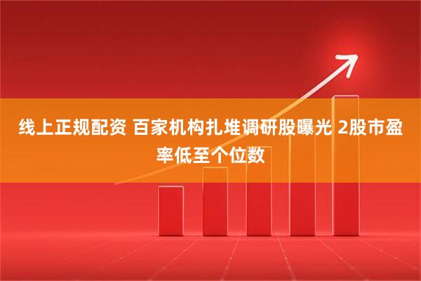 线上正规配资 百家机构扎堆调研股曝光 2股市盈率低至个位数