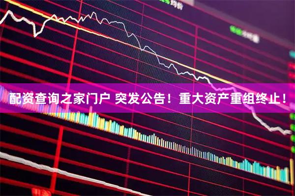 配资查询之家门户 突发公告！重大资产重组终止！