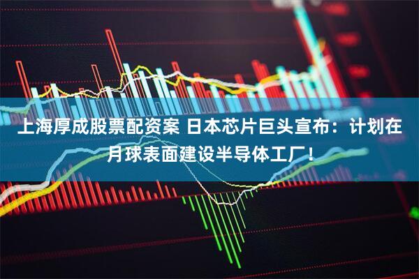 上海厚成股票配资案 日本芯片巨头宣布：计划在月球表面建设半导体工厂！