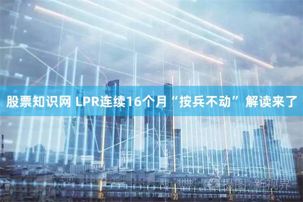 股票知识网 LPR连续16个月“按兵不动” 解读来了