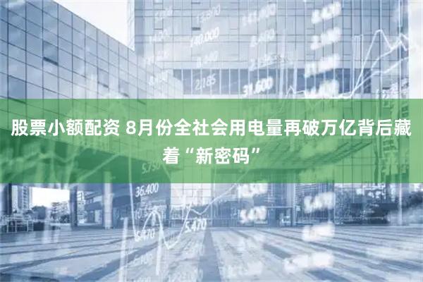 股票小额配资 8月份全社会用电量再破万亿背后藏着“新密码”