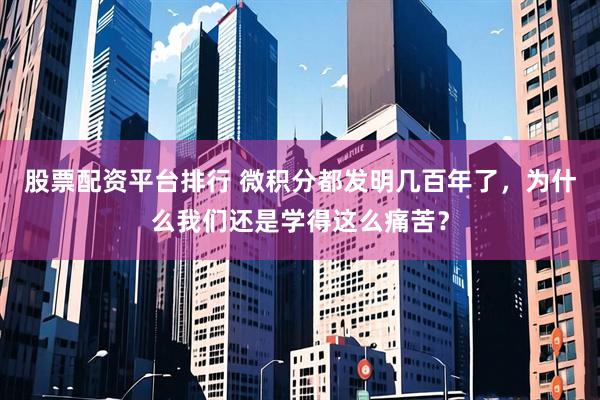 股票配资平台排行 微积分都发明几百年了，为什么我们还是学得这么痛苦？