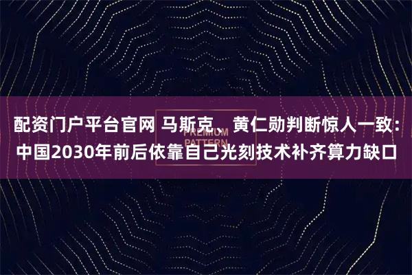配资门户平台官网 马斯克、黄仁勋判断惊人一致：中国2030年前后依靠自己光刻技术补齐算力缺口